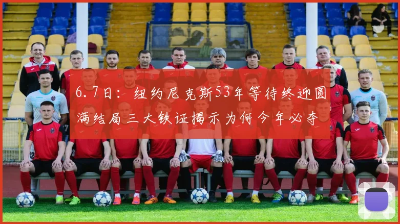 6.7日:纽约尼克斯53年等待终迎圆满结局三大铁证揭示为何今年必夺总冠军奖杯_比赛_球员_1