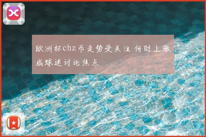 欧洲杯chz币走势受关注 何时上涨成球迷讨论焦点