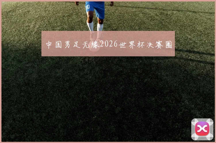 中国男足无缘2026世界杯决赛圈