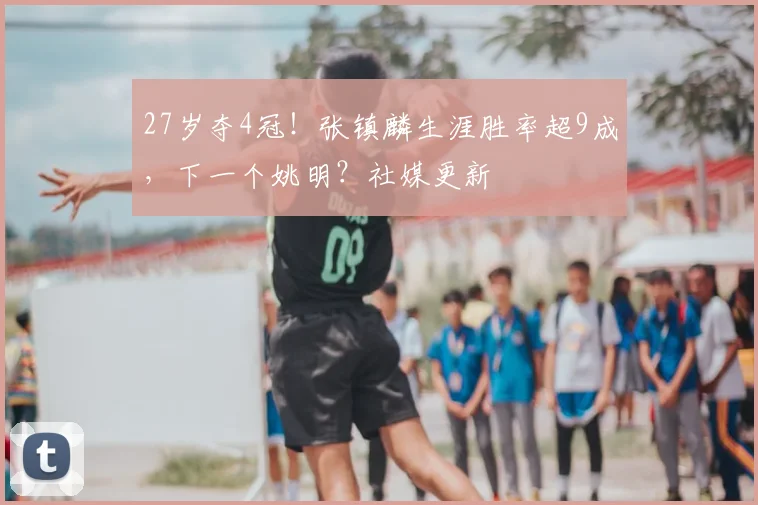 27岁夺4冠!张镇麟生涯胜率超9成,下一个姚明?社媒更新