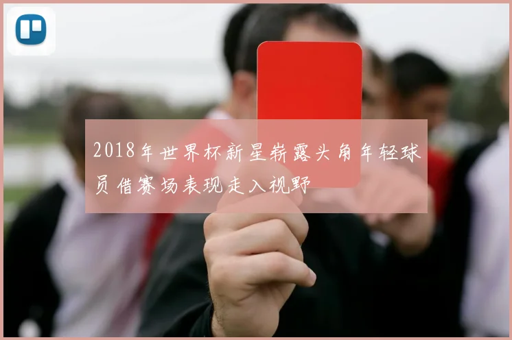 2018年世界杯新星崭露头角年轻球员借赛场表现走入视野