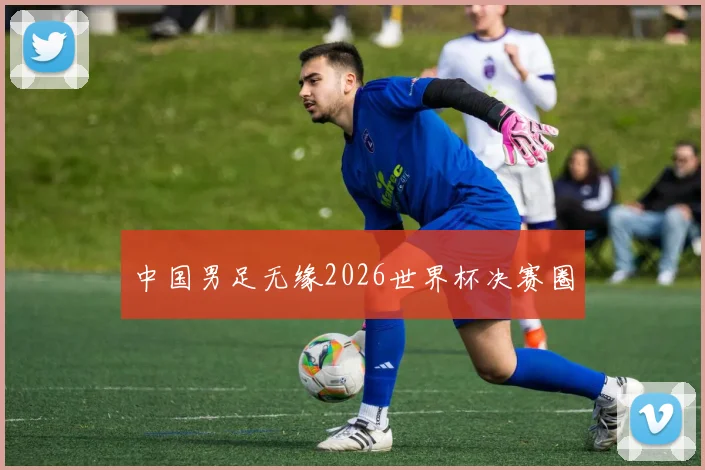 中国男足无缘2026世界杯决赛圈