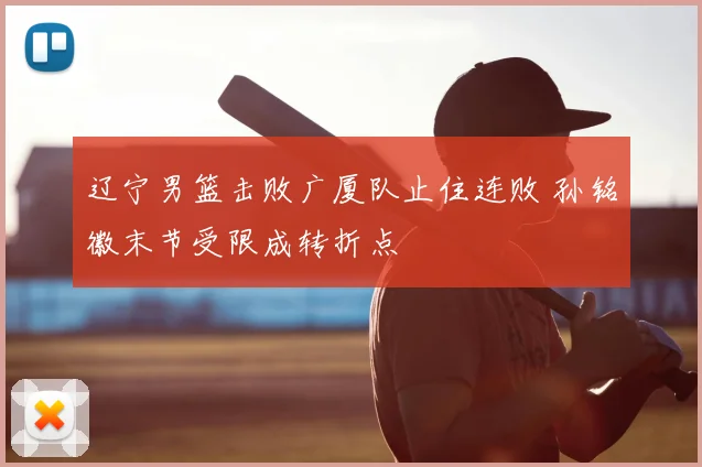 辽宁男篮击败广厦队止住连败 孙铭徽末节受限成转折点