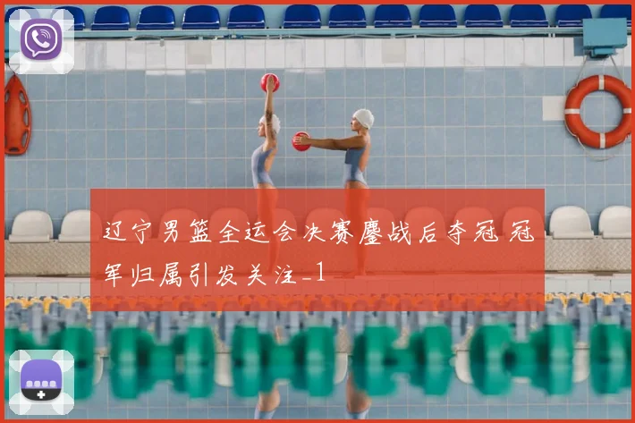 辽宁男篮全运会决赛鏖战后夺冠 冠军归属引发关注_1
