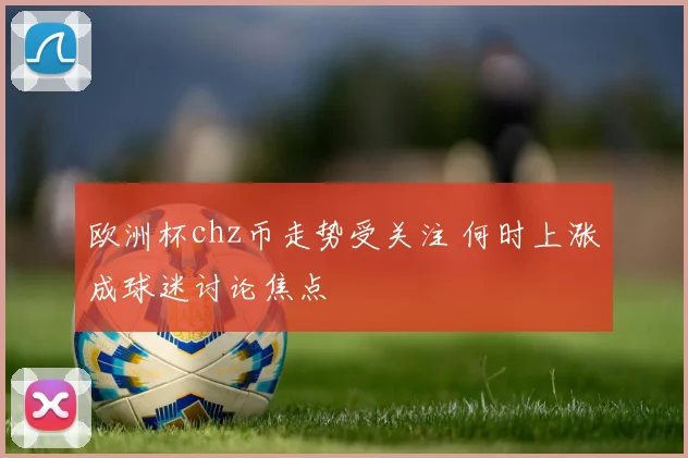 欧洲杯chz币走势受关注 何时上涨成球迷讨论焦点