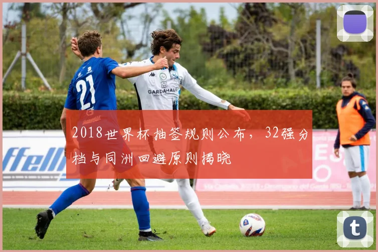 2018世界杯抽签规则公布，32强分档与同洲回避原则揭晓