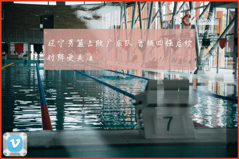 辽宁男篮击败广东队 晋级四强后续对阵受关注