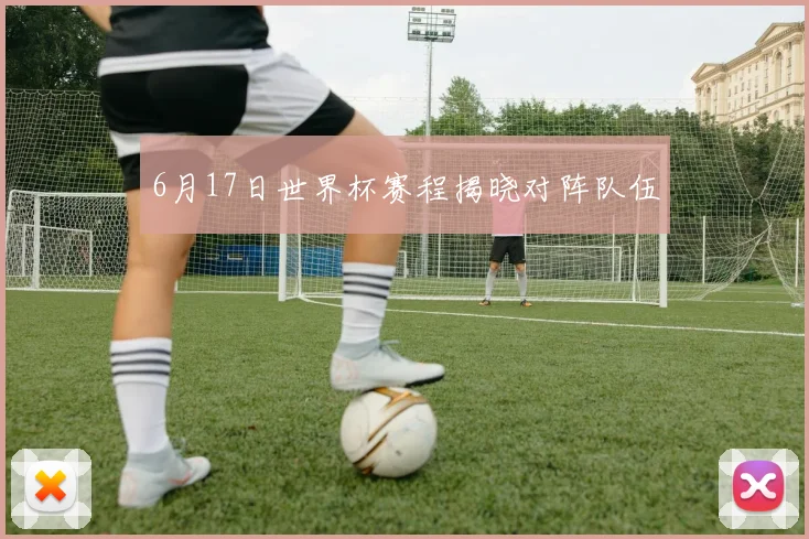 6月17日世界杯赛程揭晓对阵队伍