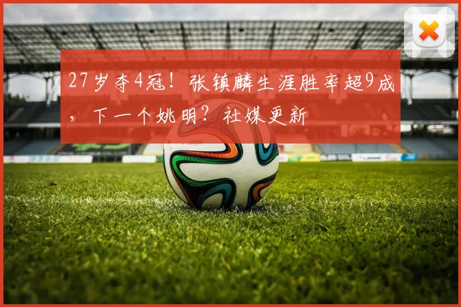 27岁夺4冠!张镇麟生涯胜率超9成,下一个姚明?社媒更新
