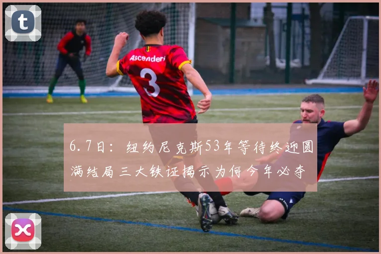 6.7日:纽约尼克斯53年等待终迎圆满结局三大铁证揭示为何今年必夺总冠军奖杯_比赛_球员_1