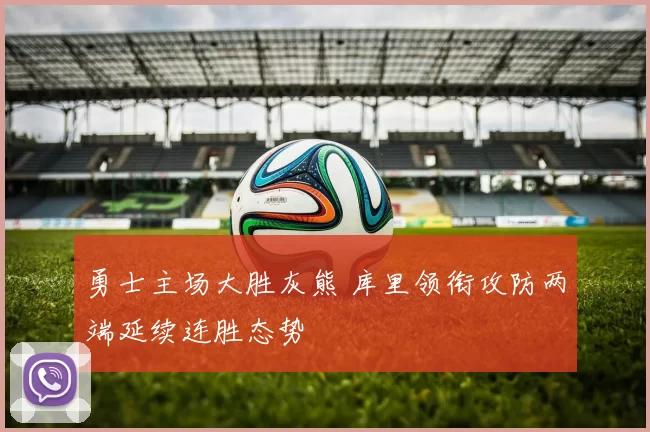 勇士主场大胜灰熊 库里领衔攻防两端延续连胜态势