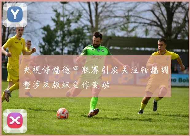 央视停播德甲联赛引发关注转播调整涉及版权合作变动