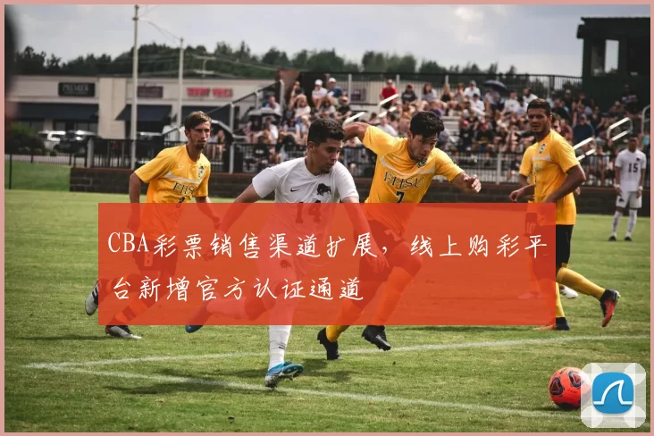 CBA彩票销售渠道扩展,线上购彩平台新增官方认证通道