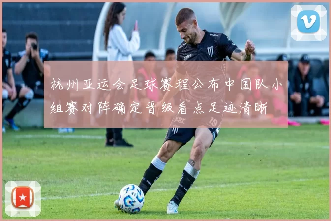 杭州亚运会足球赛程公布中国队小组赛对阵确定晋级看点足迹清晰