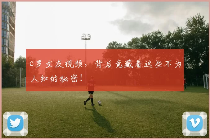 c罗女友视频,背后竟藏着这些不为人知的秘密!
