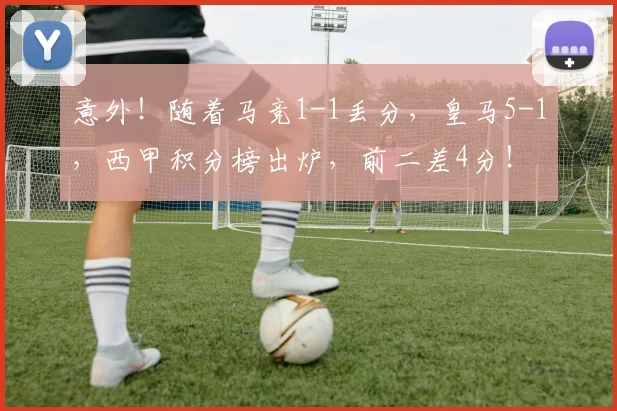 意外！随着马竞1-1丢分，皇马5-1，西甲积分榜出炉，前二差4分！