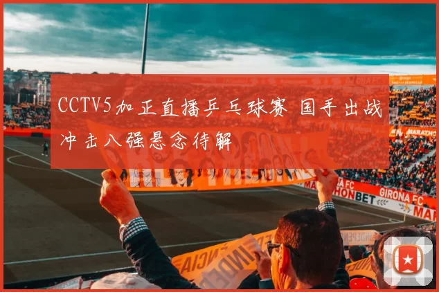 CCTV5加正直播乒乓球赛 国手出战冲击八强悬念待解