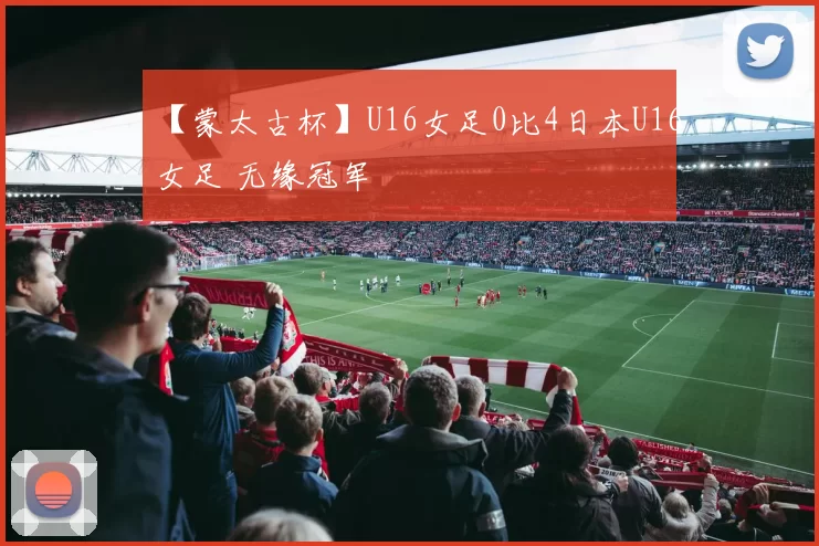 【蒙太古杯】U16女足0比4日本U16女足 无缘冠军