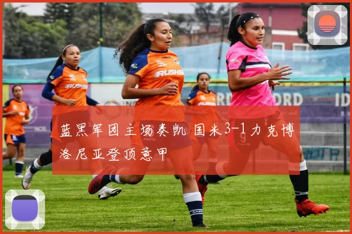 蓝黑军团主场奏凯 国米3-1力克博洛尼亚登顶意甲