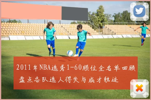 2011年NBA选秀1-60顺位全名单回顾 盘点各队选人得失与成才轨迹