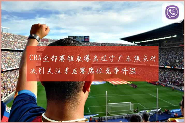 CBA全部赛程表曝光辽宁广东焦点对决引关注季后赛席位竞争升温