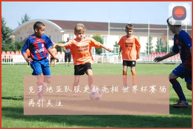 克罗地亚队服更新亮相 世界杯赛场再引关注