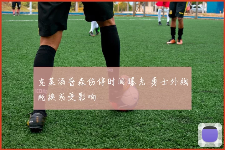 克莱汤普森伤停时间曝光 勇士外线轮换或受影响