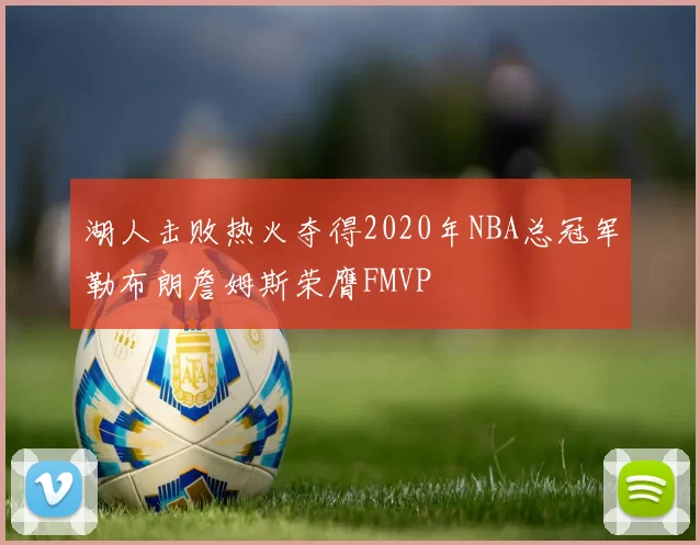 湖人击败热火夺得2020年NBA总冠军勒布朗詹姆斯荣膺FMVP