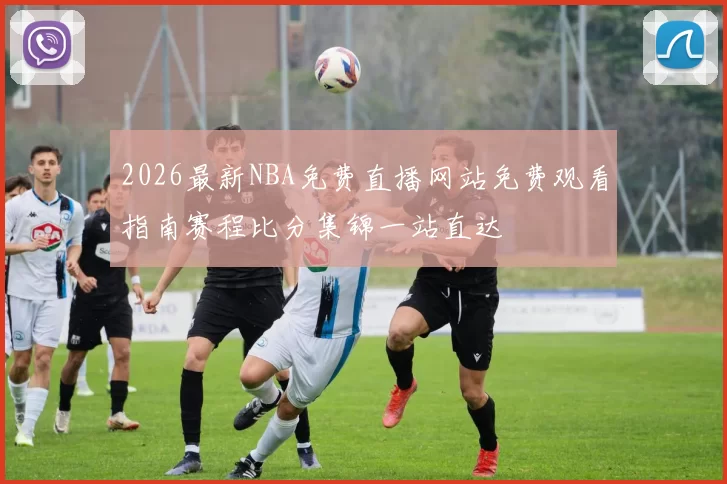 2026最新NBA免费直播网站免费观看指南赛程比分集锦一站直达