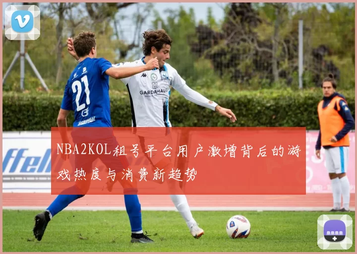 NBA2KOL租号平台用户激增背后的游戏热度与消费新趋势