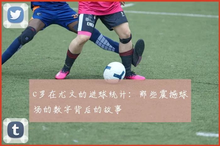 c罗在尤文的进球统计：那些震撼球场的数字背后的故事