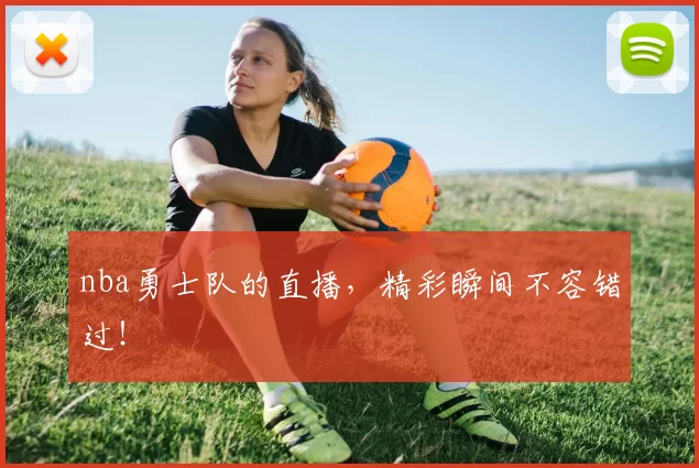nba勇士队的直播，精彩瞬间不容错过！