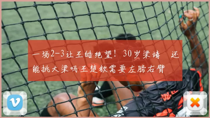 一场2-3让王皓绝望！30岁梁靖崑还能挑大梁吗王楚钦需要左膀右臂