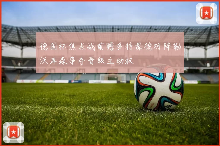 德国杯焦点战前瞻多特蒙德对阵勒沃库森争夺晋级主动权