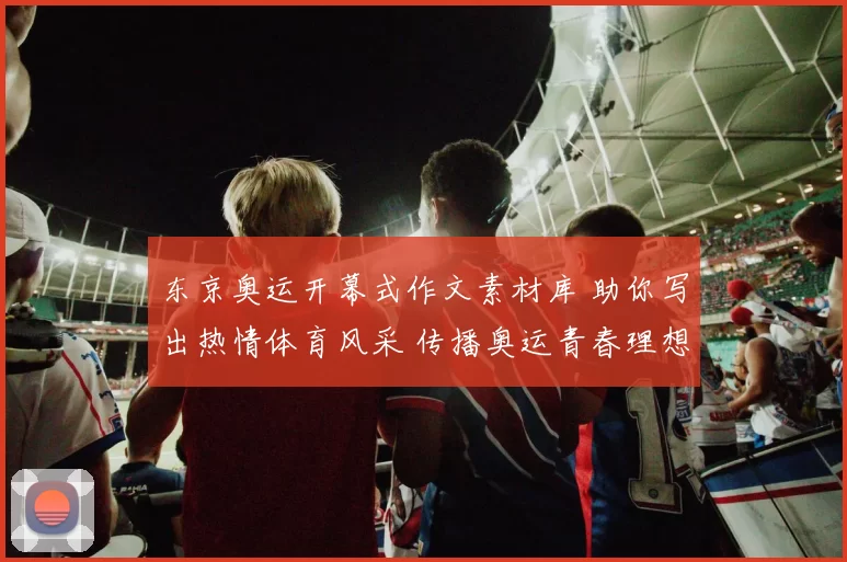 东京奥运开幕式作文素材库 助你写出热情体育风采 传播奥运青春理想