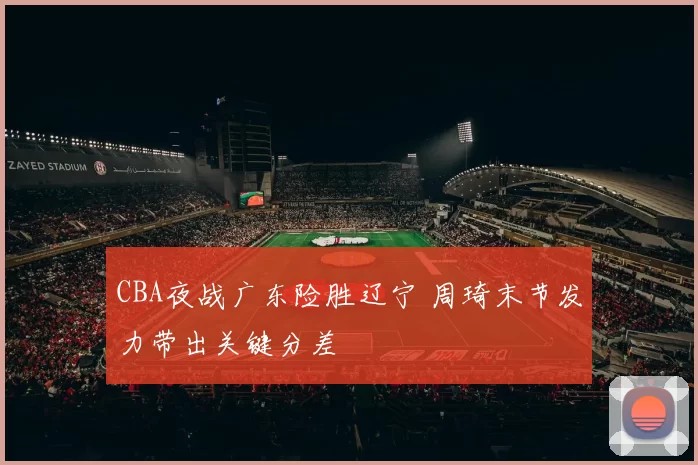 CBA夜战广东险胜辽宁 周琦末节发力带出关键分差