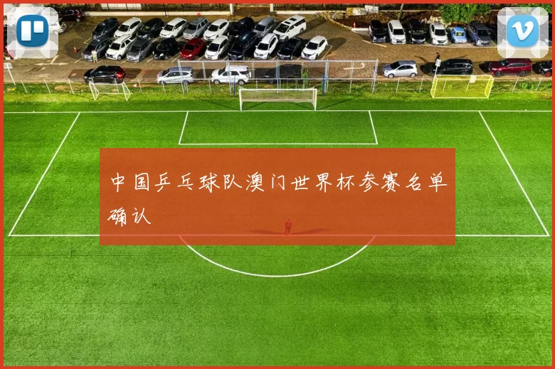 中国乒乓球队澳门世界杯参赛名单确认