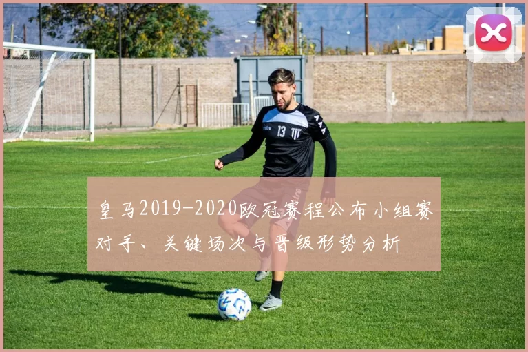 皇马2019-2020欧冠赛程公布小组赛对手、关键场次与晋级形势分析