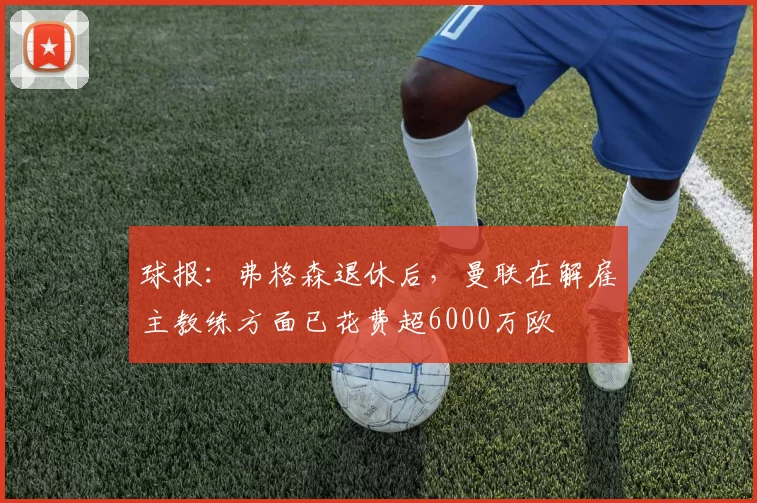球报：弗格森退休后，曼联在解雇主教练方面已花费超6000万欧