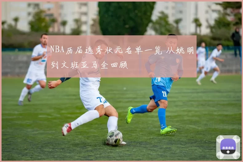 NBA历届选秀状元名单一览 从姚明到文班亚马全回顾