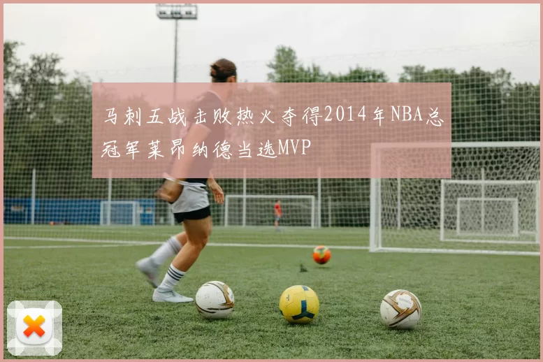 马刺五战击败热火夺得2014年NBA总冠军莱昂纳德当选MVP