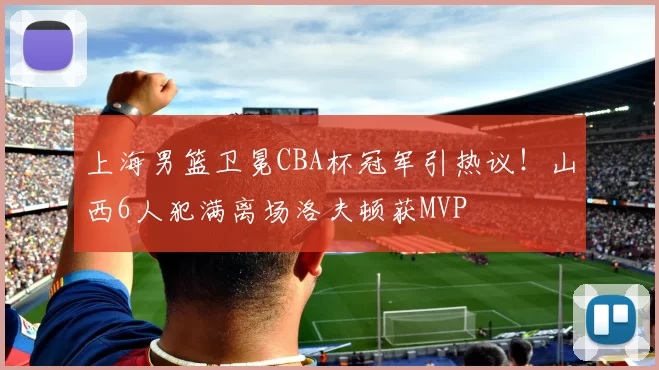 上海男篮卫冕CBA杯冠军引热议！山西6人犯满离场洛夫顿获MVP