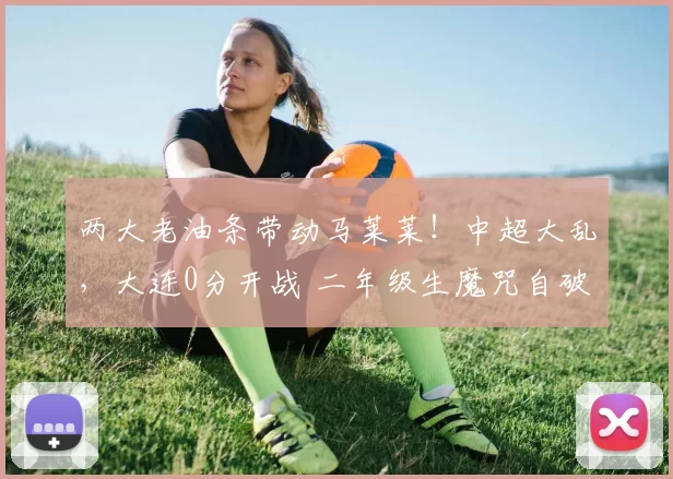 两大老油条带动马莱莱！中超大乱，大连0分开战 二年级生魔咒自破