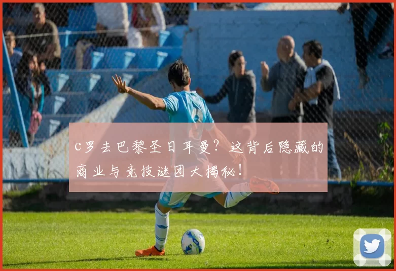 c罗去巴黎圣日耳曼？这背后隐藏的商业与竞技谜团大揭秘！