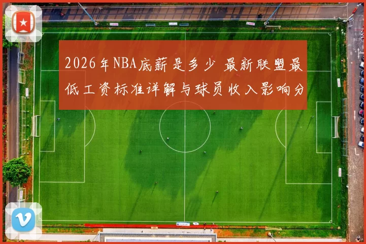 2026年NBA底薪是多少 最新联盟最低工资标准详解与球员收入影响分析