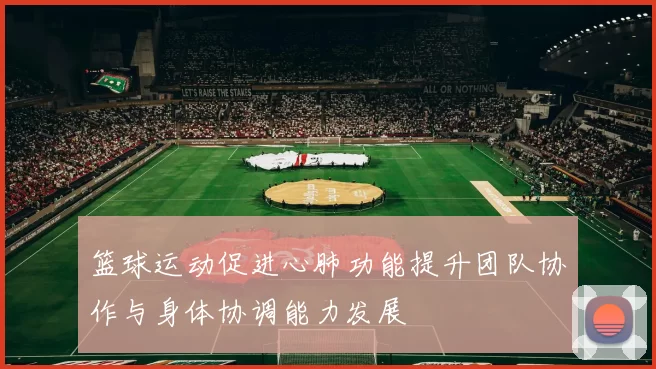 篮球运动促进心肺功能提升团队协作与身体协调能力发展