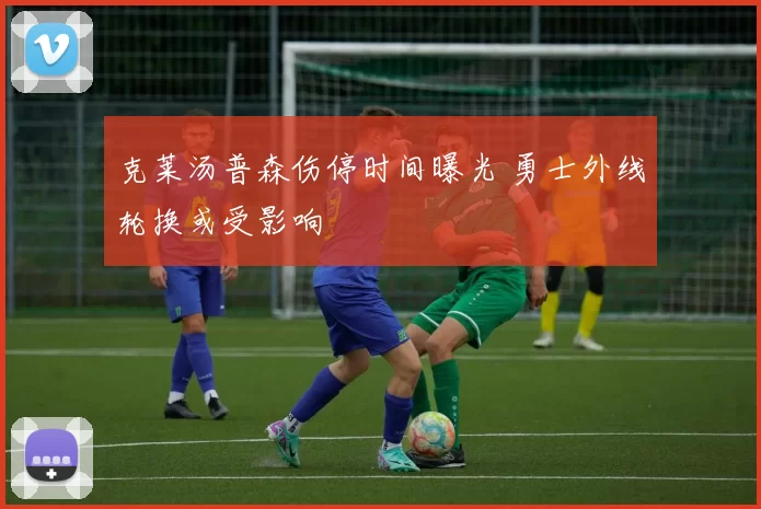 克莱汤普森伤停时间曝光 勇士外线轮换或受影响