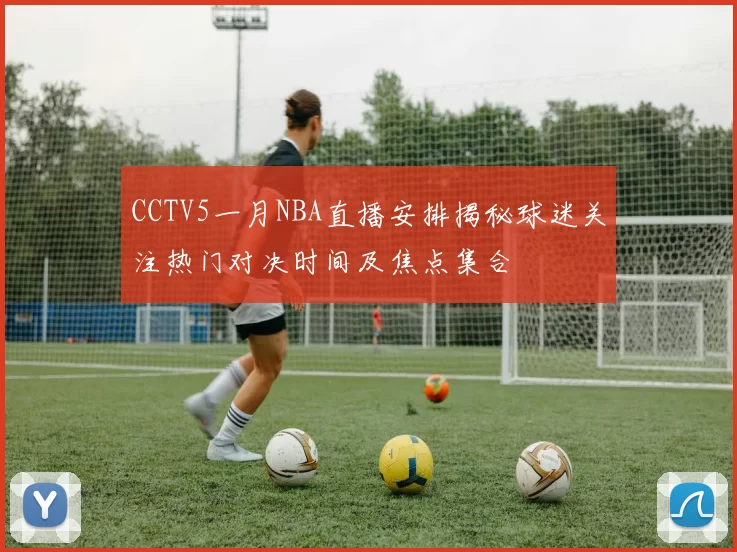 CCTV5一月NBA直播安排揭秘球迷关注热门对决时间及焦点集合