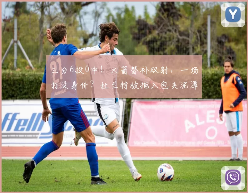 三分6投0中！火箭替补双射，一场打没身价？杜兰特被拖入包夹泥潭