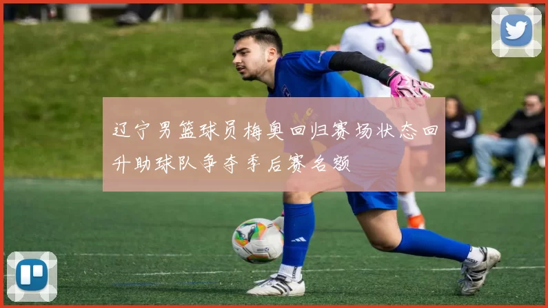 辽宁男篮球员梅奥回归赛场状态回升助球队争夺季后赛名额